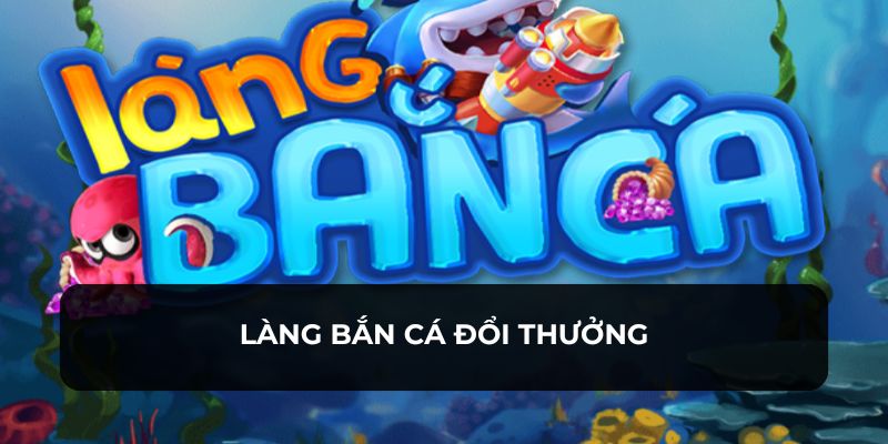 Giới thiệu về trò chơi làng bắn cá đổi thưởng